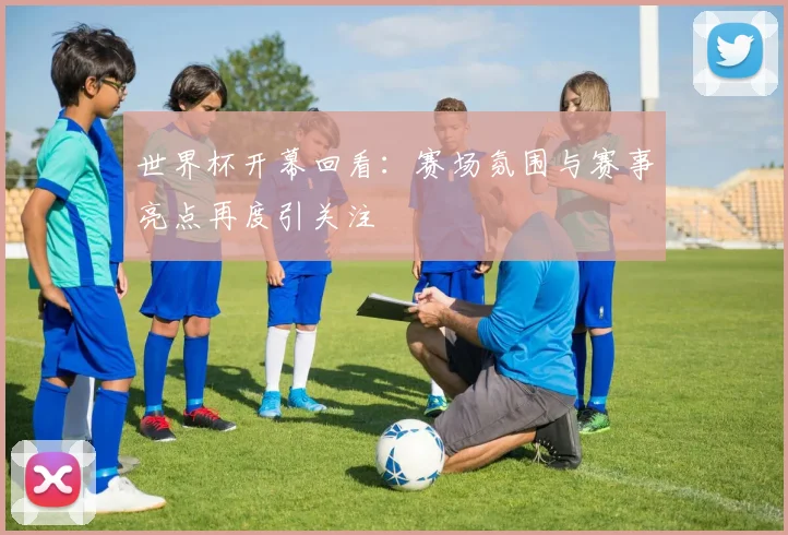 世界杯开幕回看：赛场氛围与赛事亮点再度引关注
