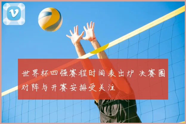 世界杯四强赛程时间表出炉 决赛圈对阵与开赛安排受关注