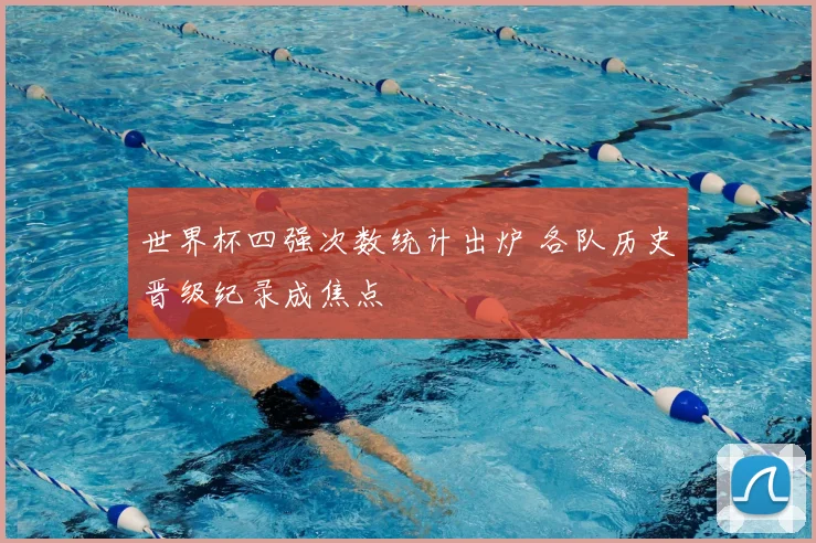 世界杯四强次数统计出炉 各队历史晋级纪录成焦点
