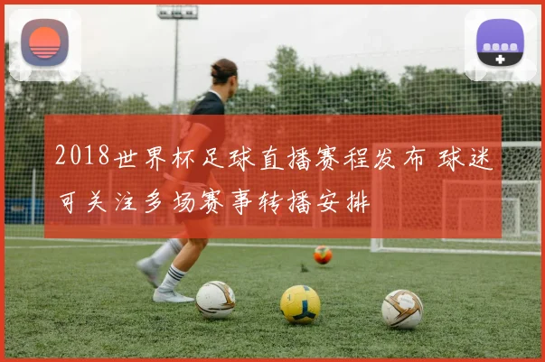 2018世界杯足球直播赛程发布 球迷可关注多场赛事转播安排