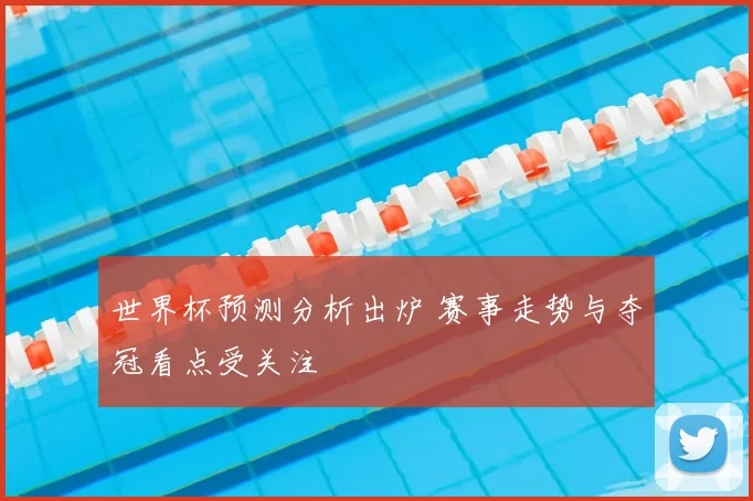 世界杯预测分析出炉 赛事走势与夺冠看点受关注