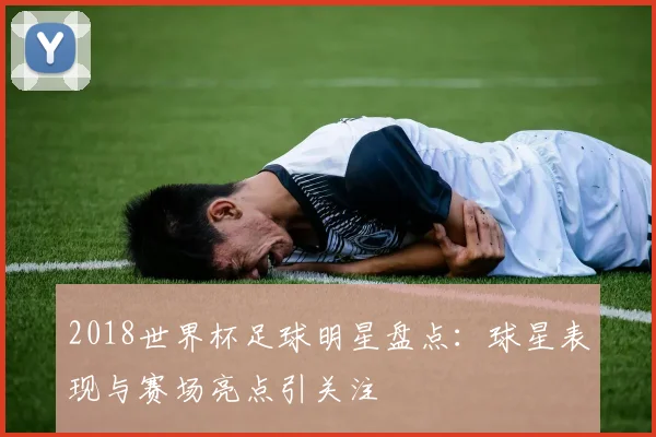 2018世界杯足球明星盘点：球星表现与赛场亮点引关注