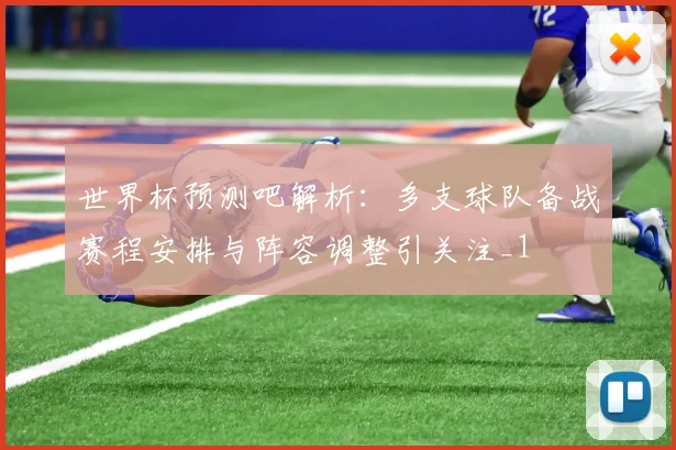 世界杯预测吧解析：多支球队备战赛程安排与阵容调整引关注_1