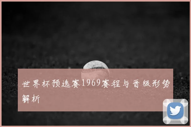 世界杯预选赛1969赛程与晋级形势解析