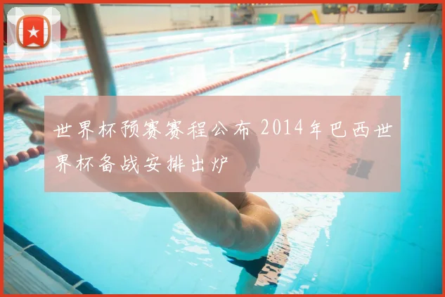 世界杯预赛赛程公布 2014年巴西世界杯备战安排出炉