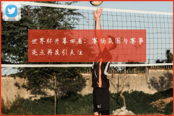 世界杯开幕回看：赛场氛围与赛事亮点再度引关注