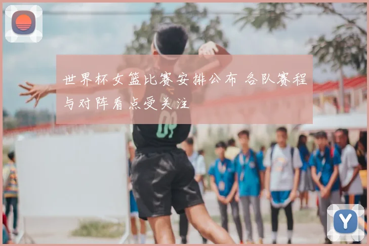 世界杯女篮比赛安排公布 各队赛程与对阵看点受关注