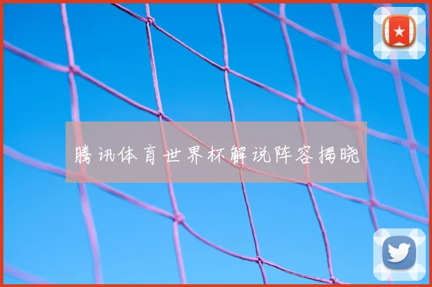 腾讯体育世界杯解说阵容揭晓