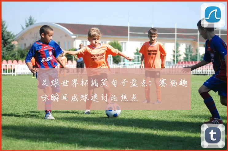 足球世界杯搞笑句子盘点：赛场趣味瞬间成球迷讨论焦点