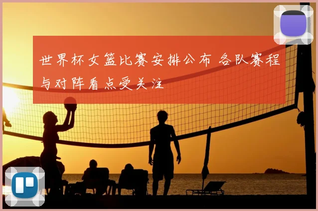 世界杯女篮比赛安排公布 各队赛程与对阵看点受关注