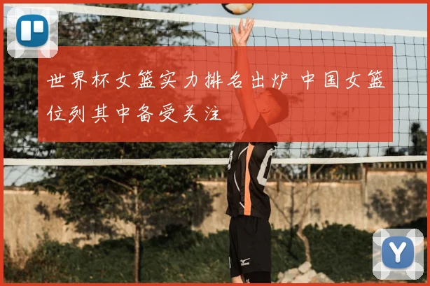 世界杯女篮实力排名出炉 中国女篮位列其中备受关注