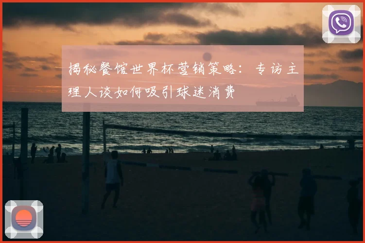 揭秘餐馆世界杯营销策略：专访主理人谈如何吸引球迷消费