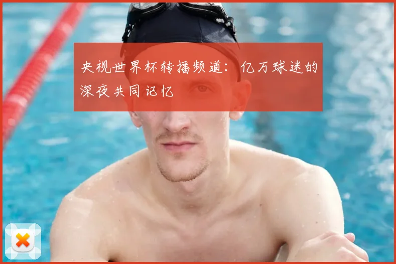 央视世界杯转播频道:亿万球迷的深夜共同记忆