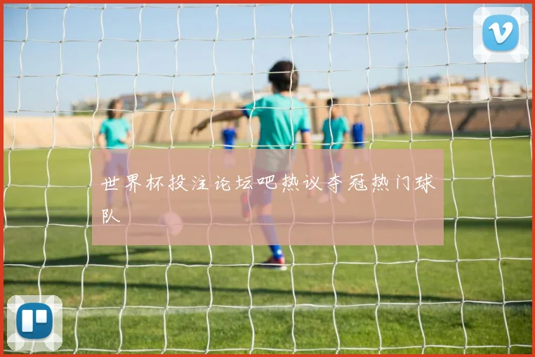 世界杯投注论坛吧热议夺冠热门球队