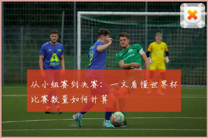 从小组赛到决赛：一文看懂世界杯比赛数量如何计算