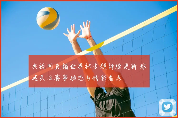 央视网直播世界杯专题持续更新 球迷关注赛事动态与精彩看点