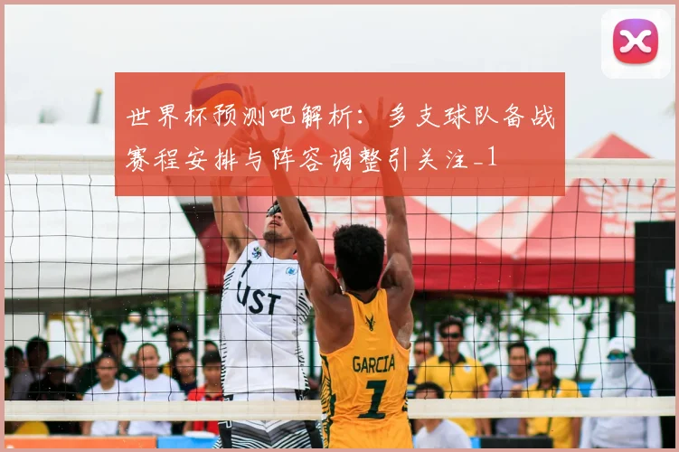 世界杯预测吧解析:多支球队备战赛程安排与阵容调整引关注_1