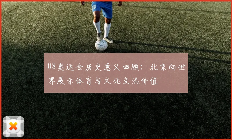 08奥运会历史意义回顾:北京向世界展示体育与文化交流价值