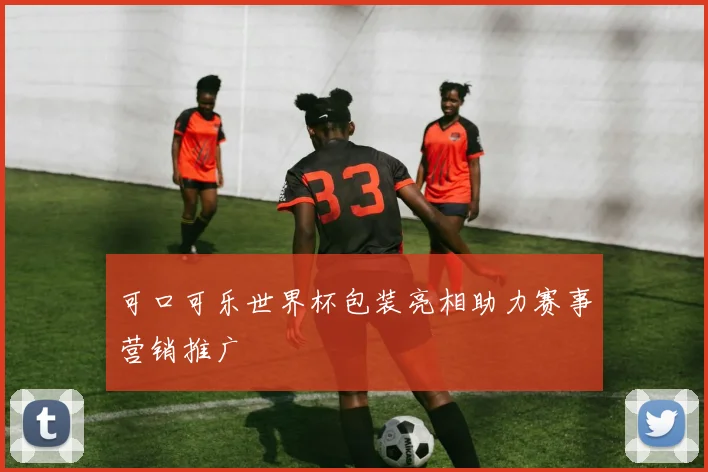 可口可乐世界杯包装亮相助力赛事营销推广