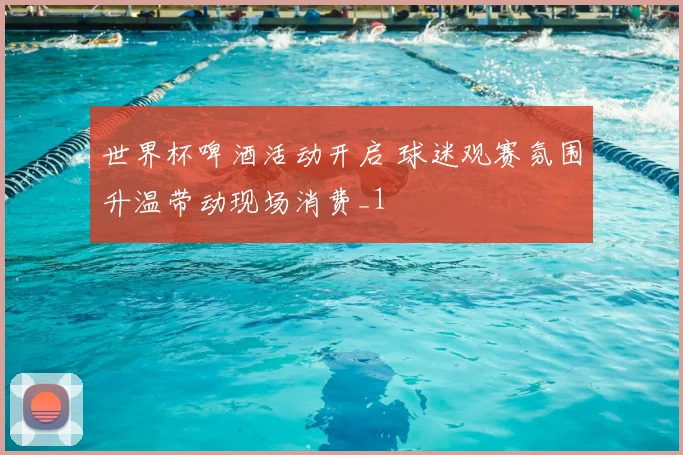 世界杯啤酒活动开启 球迷观赛氛围升温带动现场消费_1