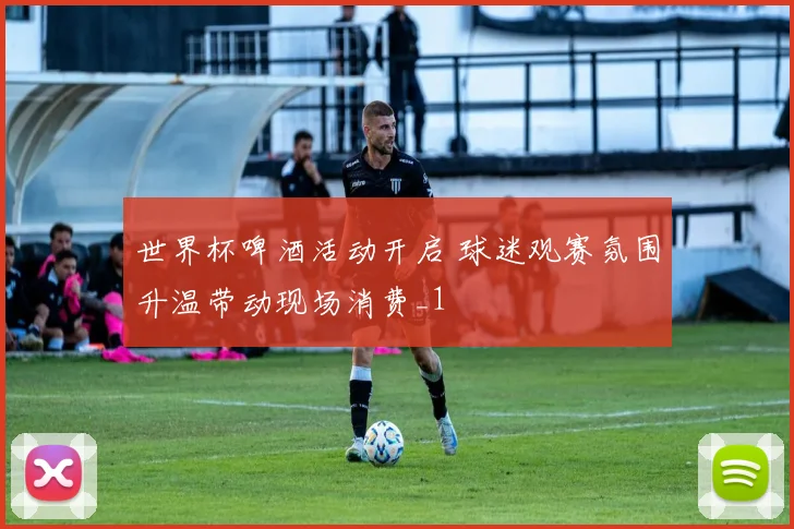 世界杯啤酒活动开启 球迷观赛氛围升温带动现场消费_1