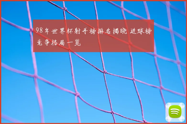 98年世界杯射手榜排名揭晓 进球榜竞争格局一览