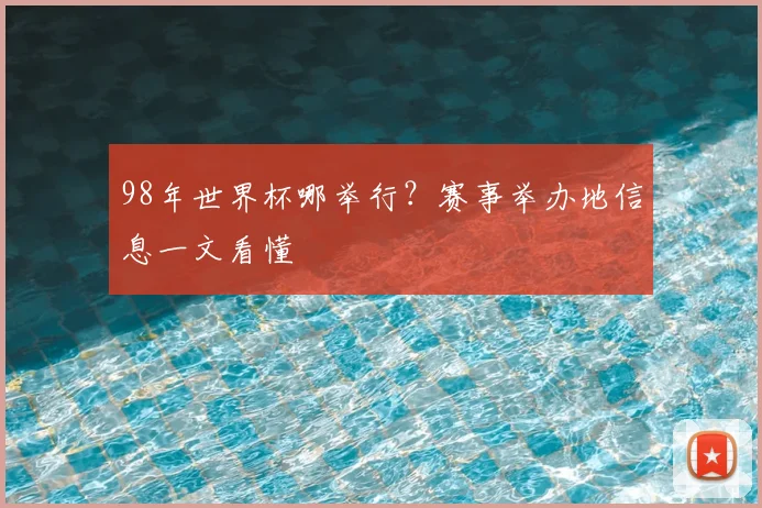 98年世界杯哪举行?赛事举办地信息一文看懂