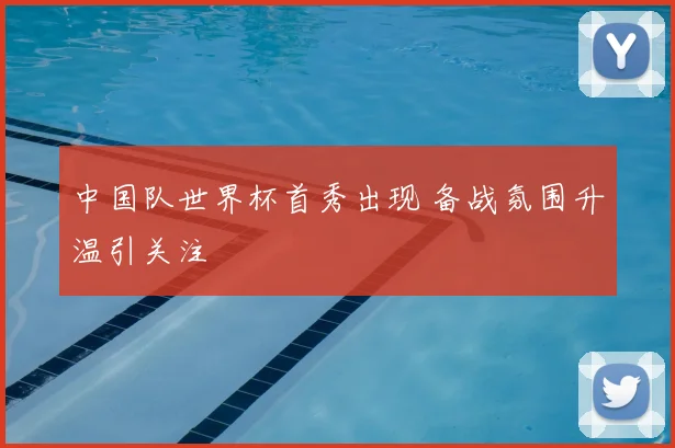 中国队世界杯首秀出现 备战氛围升温引关注