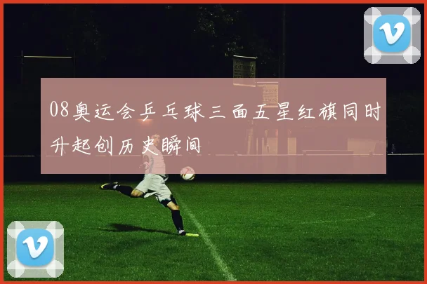 08奥运会乒乓球三面五星红旗同时升起创历史瞬间