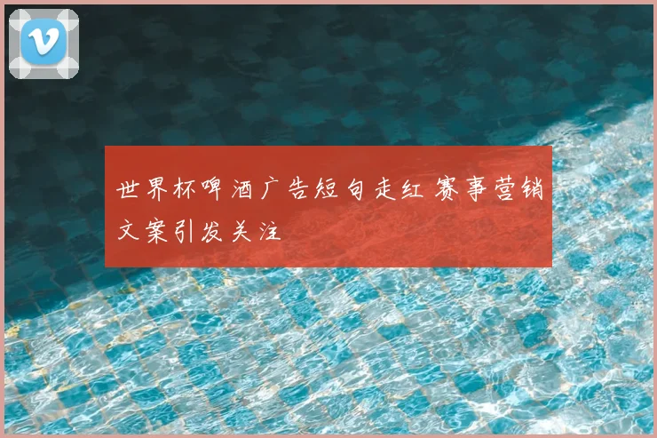 世界杯啤酒广告短句走红 赛事营销文案引发关注