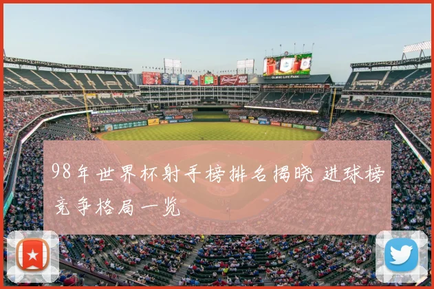 98年世界杯射手榜排名揭晓 进球榜竞争格局一览