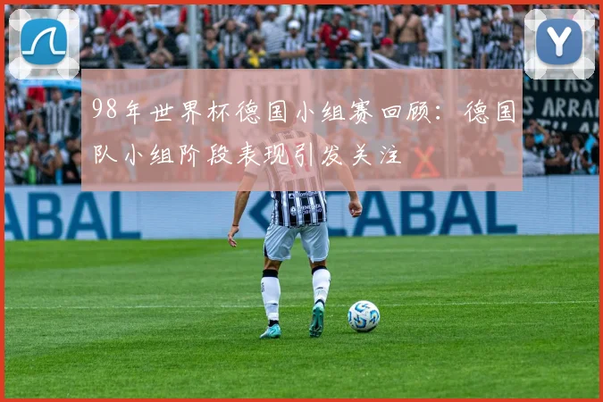 98年世界杯德国小组赛回顾:德国队小组阶段表现引发关注